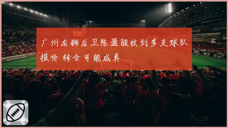 广州龙狮后卫陈盈骏收到多支球队报价 转会可能成真
