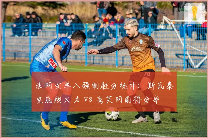 法网女单八强制胜分统计：斯瓦泰克底线火力 vs 高芙网前得分率