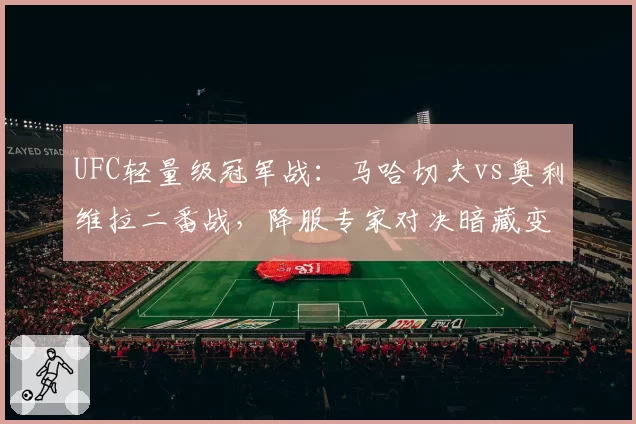 UFC轻量级冠军战：马哈切夫vs奥利维拉二番战，降服专家对决暗藏变数