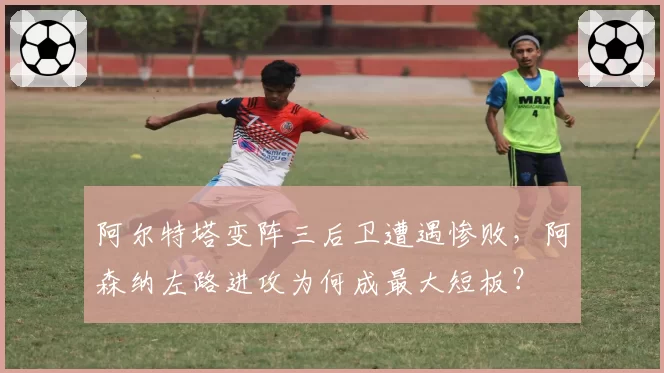 阿尔特塔变阵三后卫遭遇惨败,阿森纳左路进攻为何成最大短板?