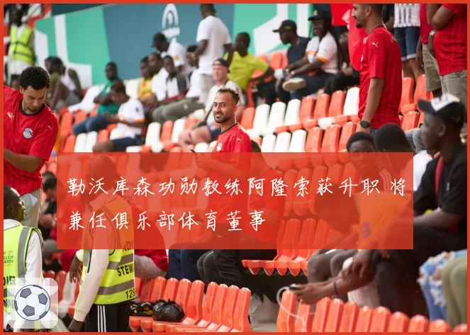 勒沃库森功勋教练阿隆索获升职 将兼任俱乐部体育董事