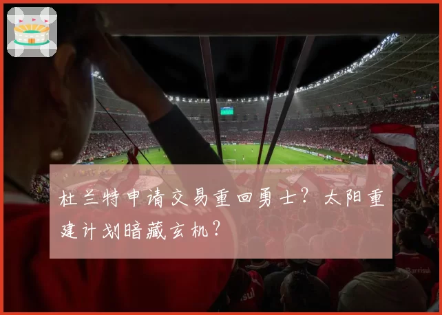 杜兰特申请交易重回勇士?太阳重建计划暗藏玄机?