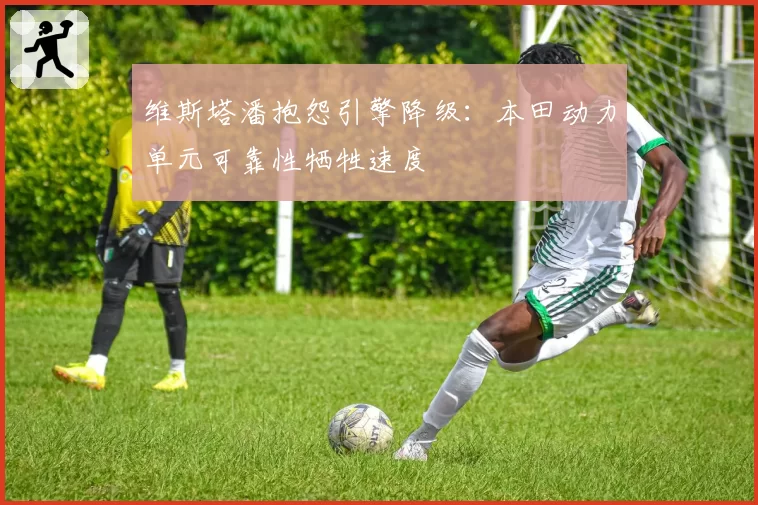 维斯塔潘抱怨引擎降级：本田动力单元可靠性牺牲速度