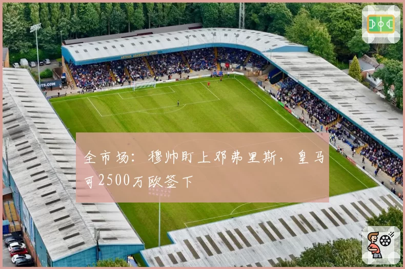 全市场:穆帅盯上邓弗里斯,皇马可2500万欧签下