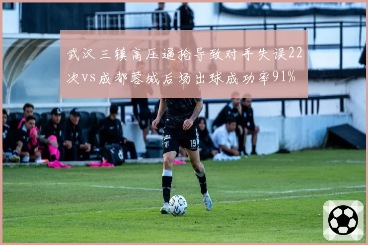 武汉三镇高压逼抢导致对手失误22次vs成都蓉城后场出球成功率91% 战术博弈