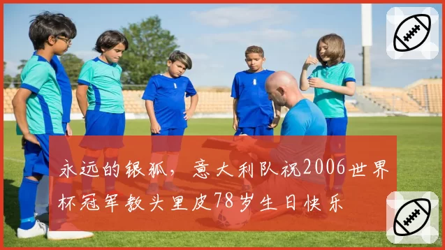 永远的银狐，意大利队祝2006世界杯冠军教头里皮78岁生日快乐
