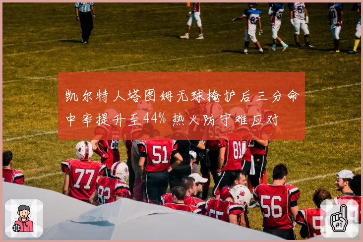 凯尔特人塔图姆无球掩护后三分命中率提升至44% 热火防守难应对