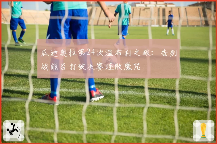 瓜迪奥拉第24次温布利之旅：告别战能否打破决赛连败魔咒