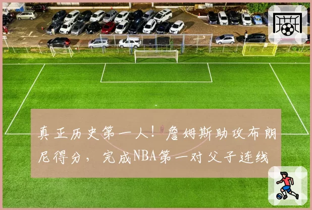 真正历史第一人！詹姆斯助攻布朗尼得分，完成NBA第一对父子连线