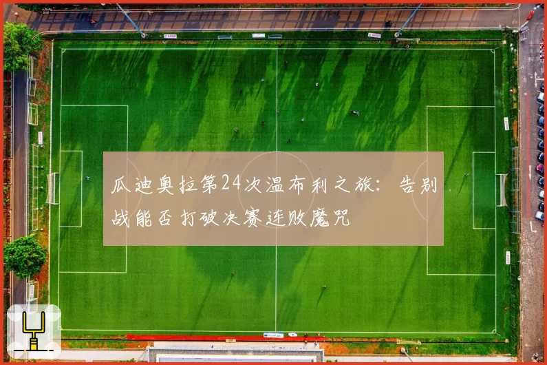 瓜迪奥拉第24次温布利之旅:告别战能否打破决赛连败魔咒
