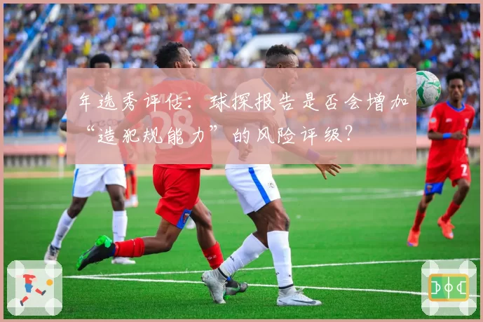 年选秀评估:球探报告是否会增加“造犯规能力”的风险评级?