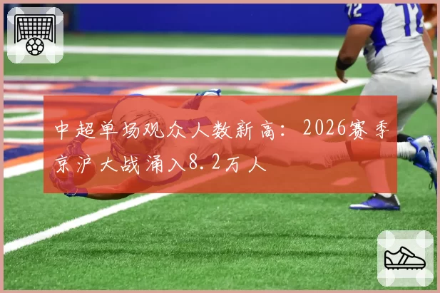中超单场观众人数新高:2026赛季京沪大战涌入8.2万人