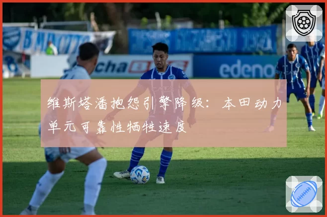 维斯塔潘抱怨引擎降级:本田动力单元可靠性牺牲速度