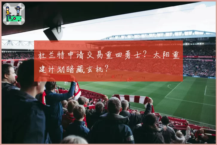 杜兰特申请交易重回勇士?太阳重建计划暗藏玄机?