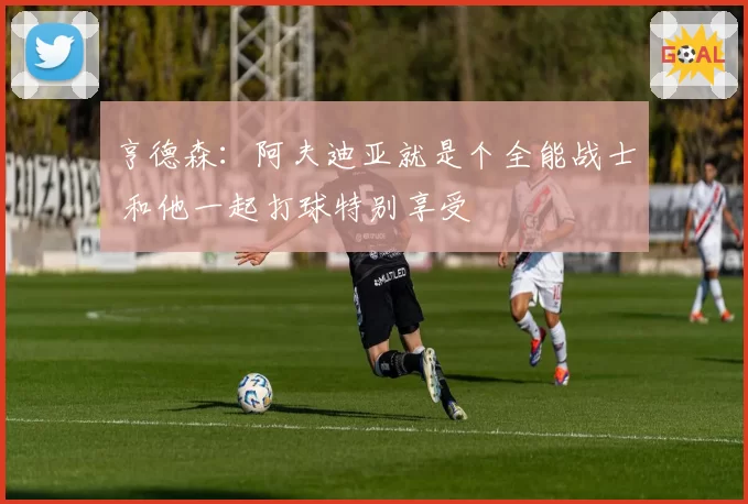 亨德森：阿夫迪亚就是个全能战士 和他一起打球特别享受