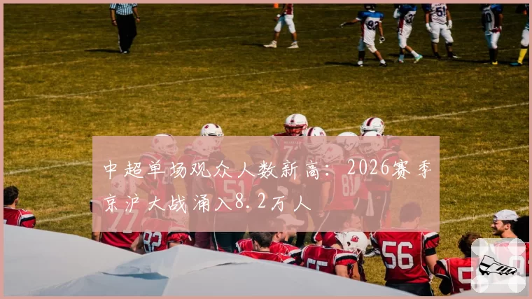 中超单场观众人数新高：2026赛季京沪大战涌入8.2万人