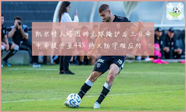 凯尔特人塔图姆无球掩护后三分命中率提升至44% 热火防守难应对