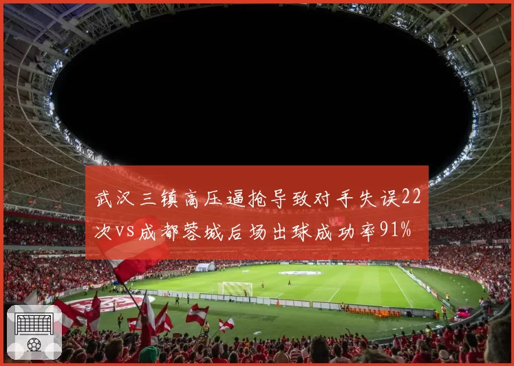 武汉三镇高压逼抢导致对手失误22次vs成都蓉城后场出球成功率91% 战术博弈
