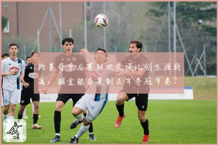 约基奇季后赛助攻失误比创生涯新高,掘金能否复制去年夺冠节奏?