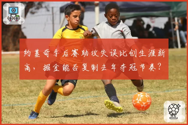 约基奇季后赛助攻失误比创生涯新高，掘金能否复制去年夺冠节奏？