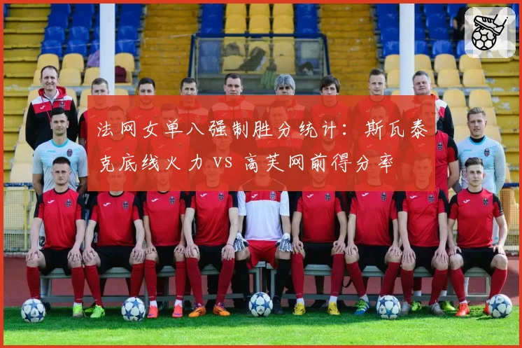 法网女单八强制胜分统计:斯瓦泰克底线火力 vs 高芙网前得分率