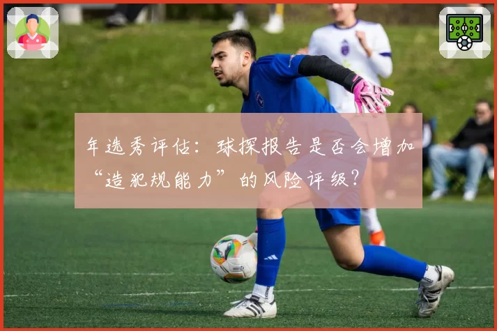 年选秀评估:球探报告是否会增加“造犯规能力”的风险评级?