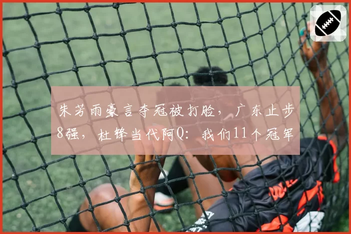 朱芳雨豪言夺冠被打脸,广东止步8强,杜锋当代阿Q:我们11个冠军