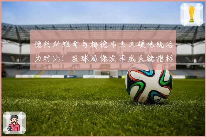 德约科维奇与梅德韦杰夫硬地统治力对比：发球局保发率成关键指标