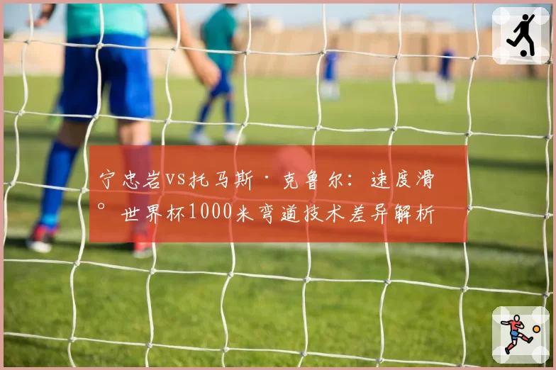 宁忠岩vs托马斯·克鲁尔：速度滑冰世界杯1000米弯道技术差异解析