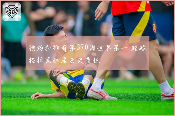 德约科维奇第370周世界第一 超越格拉芙独居历史首位
