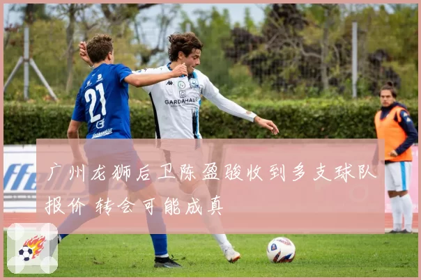 广州龙狮后卫陈盈骏收到多支球队报价 转会可能成真