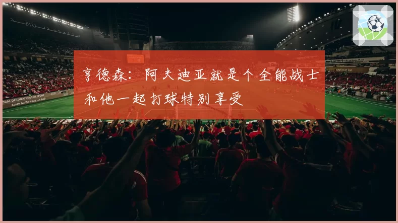亨德森：阿夫迪亚就是个全能战士 和他一起打球特别享受