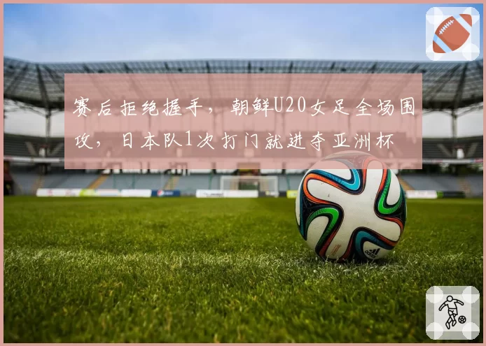 赛后拒绝握手，朝鲜U20女足全场围攻，日本队1次打门就进夺亚洲杯